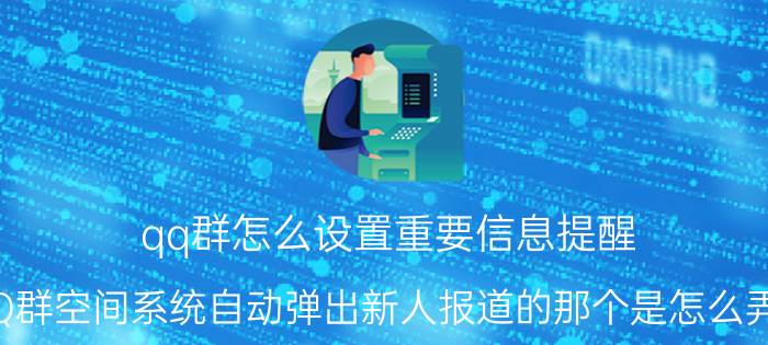 qq群怎么设置重要信息提醒 QQ群空间系统自动弹出新人报道的那个是怎么弄的？